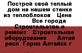 Построй свой теплый дом на нашем станке из теплоблоков › Цена ­ 90 000 - Все города Строительство и ремонт » Строительное оборудование   . Алтай респ.,Горно-Алтайск г.